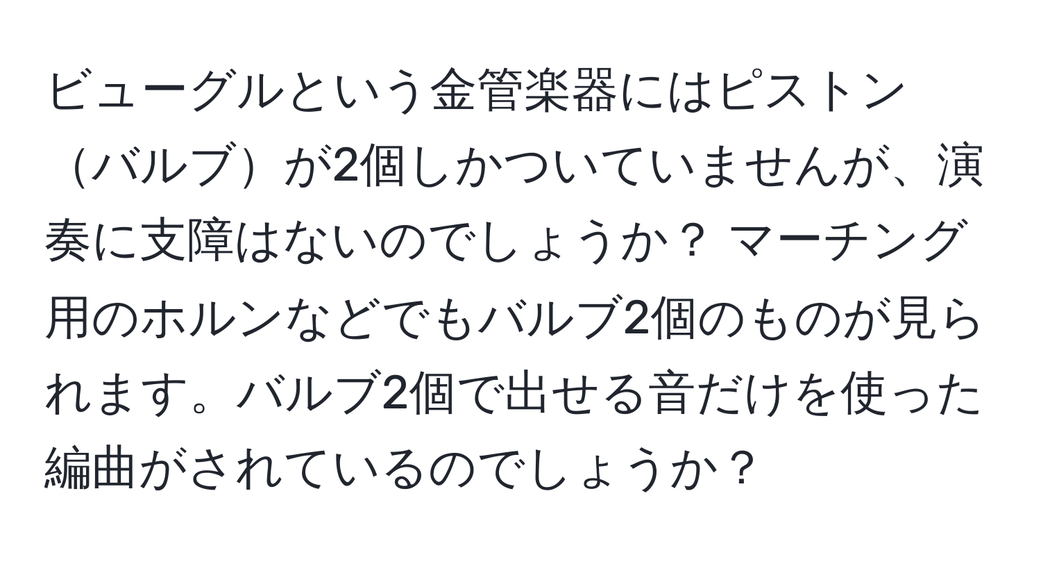 ビューグルという金管楽器にはピストンバルブが2個しかついていませんが、演奏に支障はないのでしょうか？ マーチング用のホルンなどでもバルブ2個のものが見られます。バルブ2個で出せる音だけを使った編曲がされているのでしょうか？