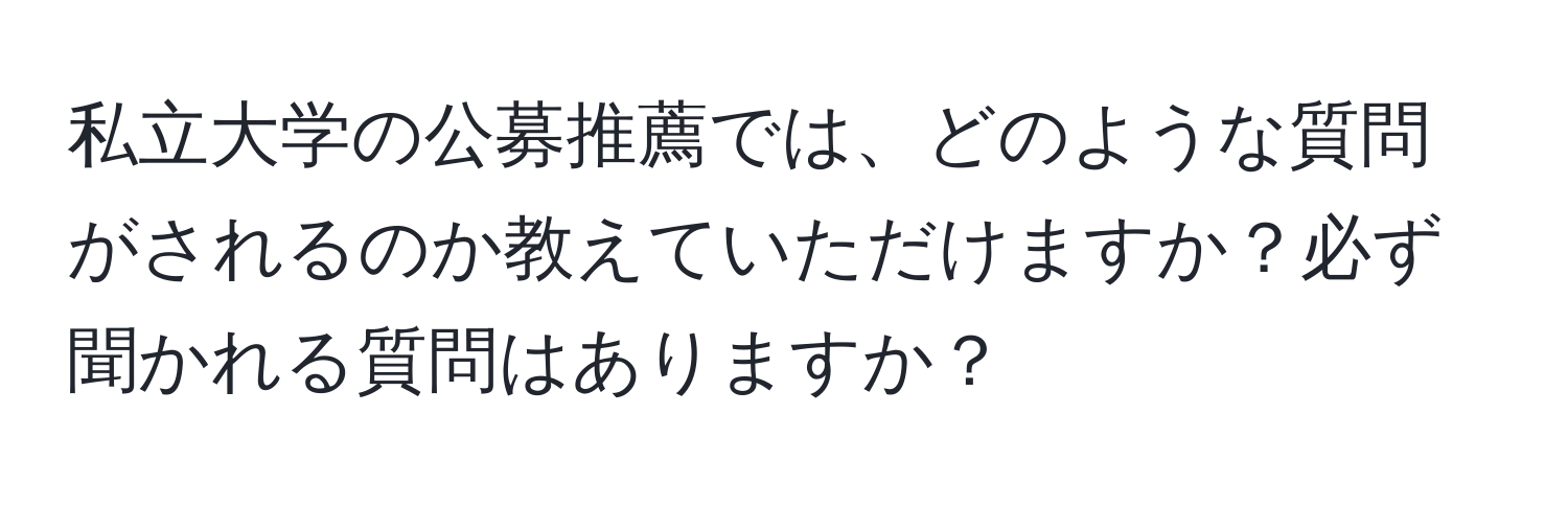 私立大学の公募推薦では、どのような質問がされるのか教えていただけますか？必ず聞かれる質問はありますか？