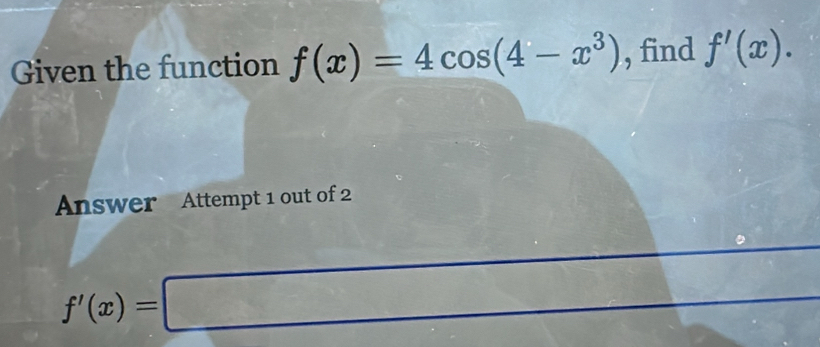 Given the function f(x)=4cos (4-x^3) , find f'(x). 
Answer Attempt 1 out of 2
∴ △ ADC=1)g(∠ DCDB)
f'(x)=□