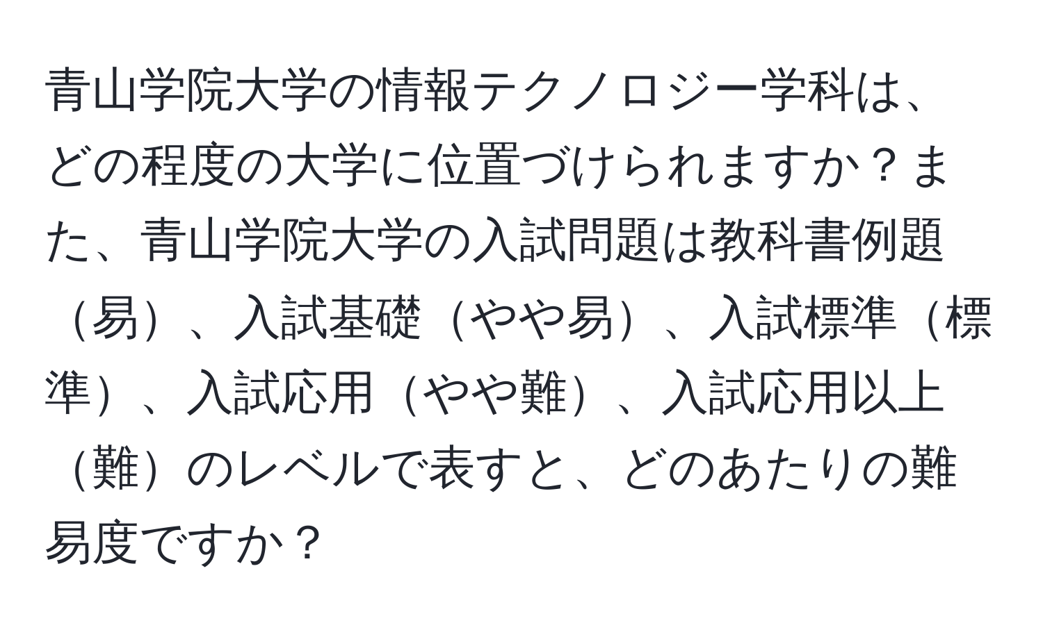 青山学院大学の情報テクノロジー学科は、どの程度の大学に位置づけられますか？また、青山学院大学の入試問題は教科書例題易、入試基礎やや易、入試標準標準、入試応用やや難、入試応用以上難のレベルで表すと、どのあたりの難易度ですか？