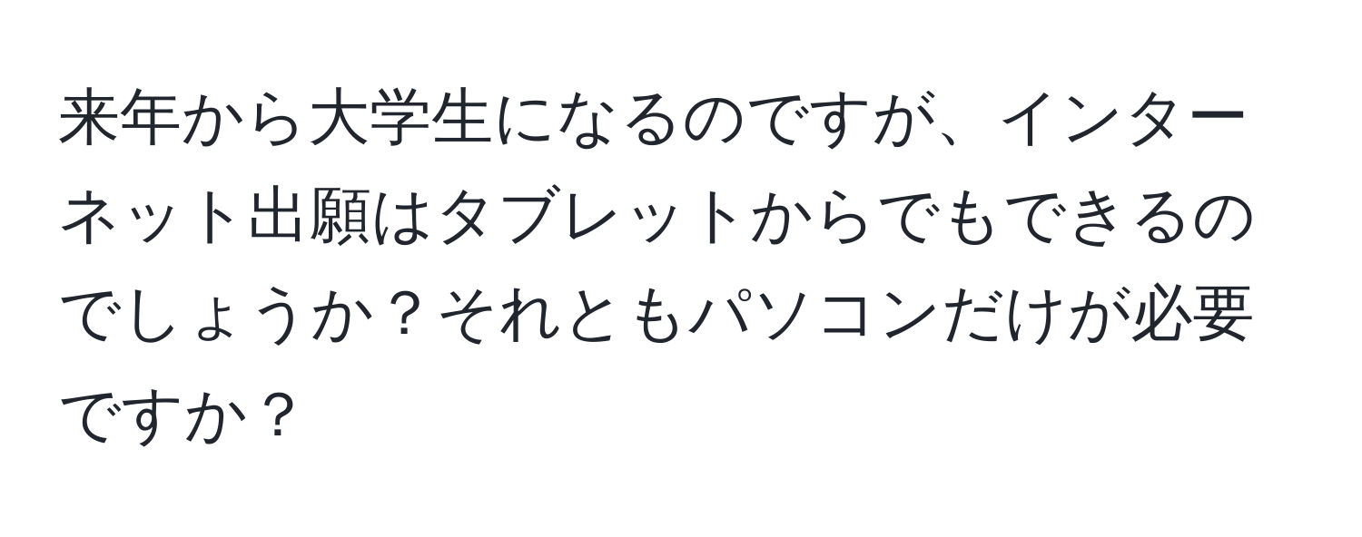 来年から大学生になるのですが、インターネット出願はタブレットからでもできるのでしょうか？それともパソコンだけが必要ですか？