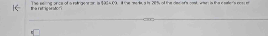 The selling price of a refrigerator, is $924.00. If the markup is 20% of the dealer's cost, what is the dealer's cost of 
the refrigerator?
5