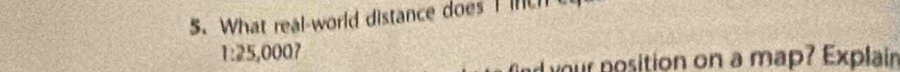 What real-world distance does I ich
1:25,000 7 
nd your position on a map? Explain