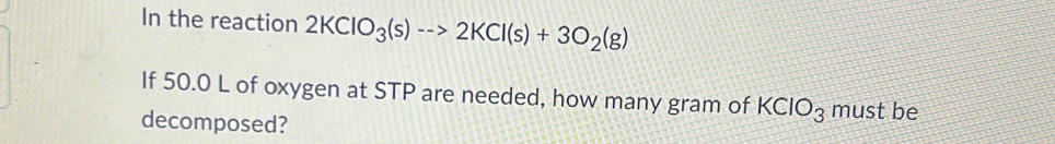 In the reaction 2KClO_3(s)-->2KCl(s)+3O_2(g)
If 50.0 L of oxygen at STP are needed, how many gram of KClO_3 must be 
decomposed?