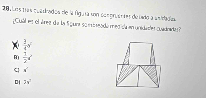 Los tres cuadrados de la figura son congruentes de lado a unidades.
¿Cuál es el área de la figura sombreada medida en unidades cuadradas?
 3/4 a^2
B)  3/2 a^2
C) a^2
D) 2a^2