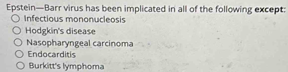 Epstein—Barr virus has been implicated in all of the following except:
Infectious mononucleosis
Hodgkin's disease
Nasopharyngeal carcinoma
Endocarditis
Burkitt's lymphoma