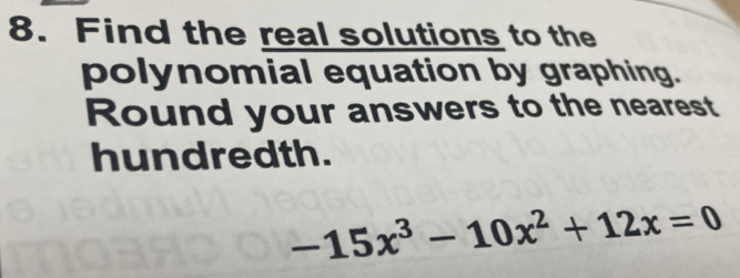 Find the real solutions to the 
polynomial equation by graphing. 
Round your answers to the nearest 
hundredth.
-15x^3-10x^2+12x=0