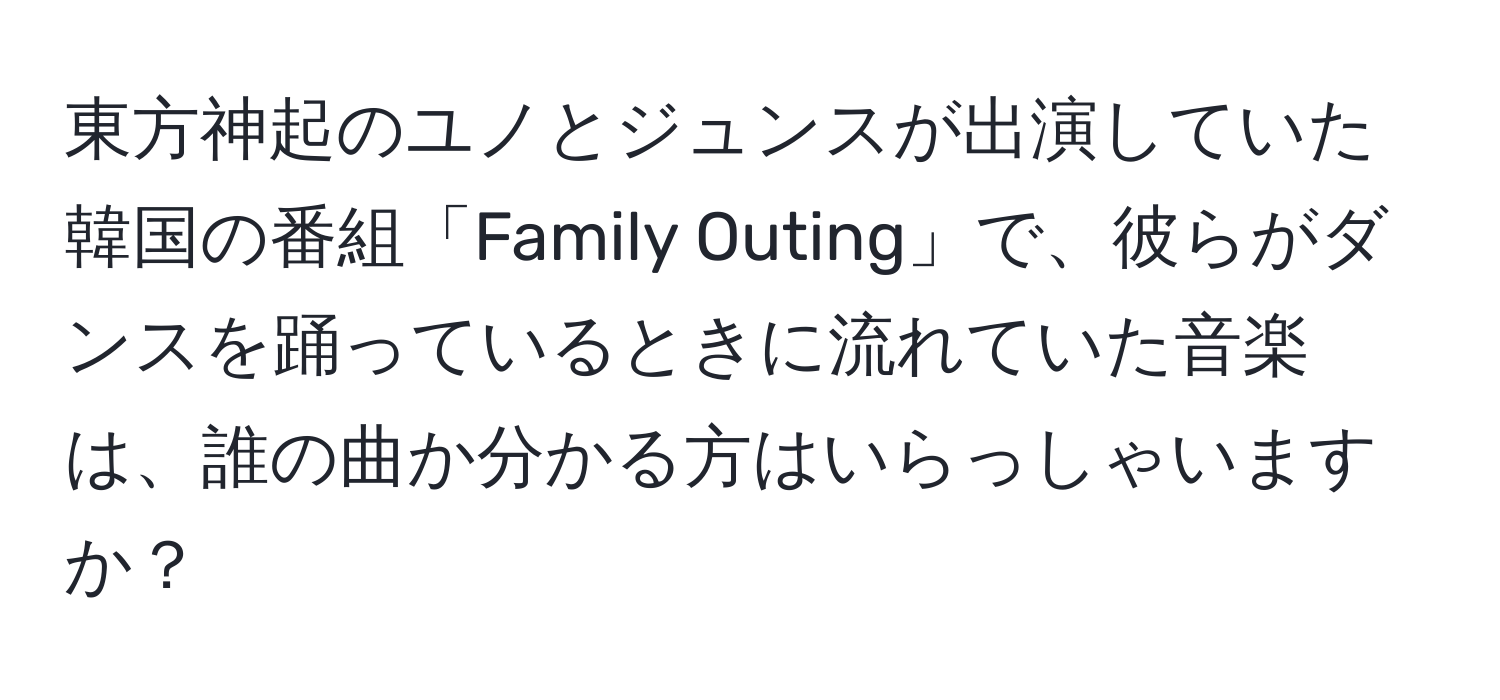 東方神起のユノとジュンスが出演していた韓国の番組「Family Outing」で、彼らがダンスを踊っているときに流れていた音楽は、誰の曲か分かる方はいらっしゃいますか？