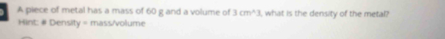 A piece of metal has a mass of 60 g and a volume of 3cm^(wedge)3 , what is the density of the metal? 
Hint: # Density = mass/volume