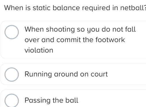 When is static balance required in netball?
When shooting so you do not fall
over and commit the footwork
violation
Running around on court
Passing the ball