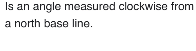 Is an angle measured clockwise from 
a north base line.