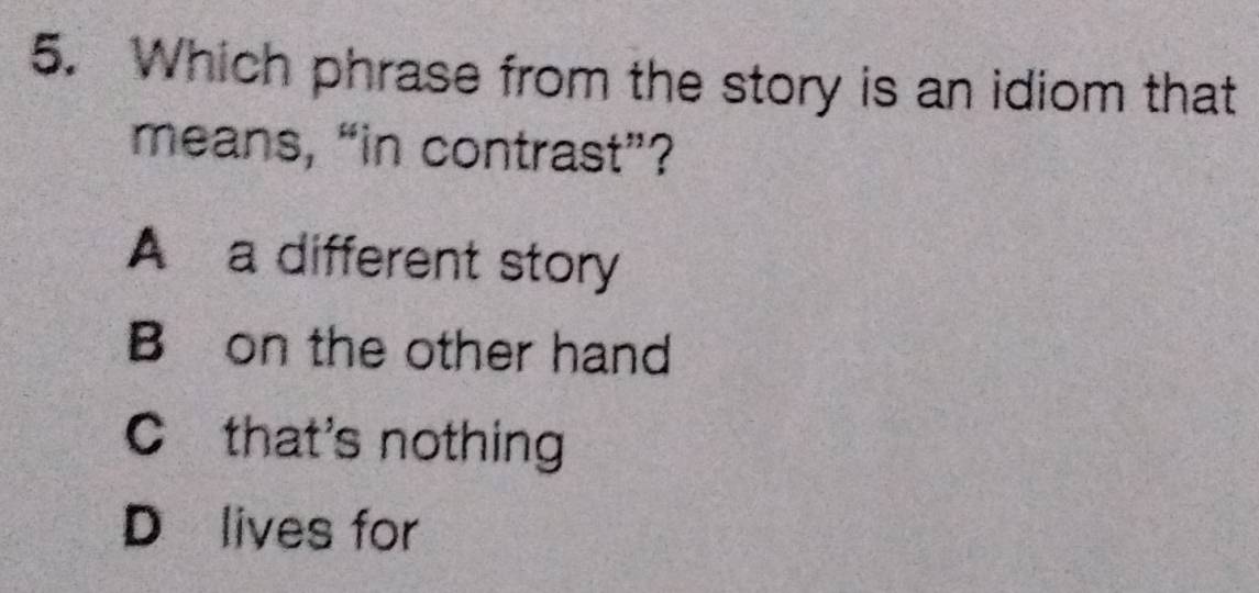 Which phrase from the story is an idiom that
means, “in contrast”?
A a different story
B on the other hand
C that's nothing
D lives for