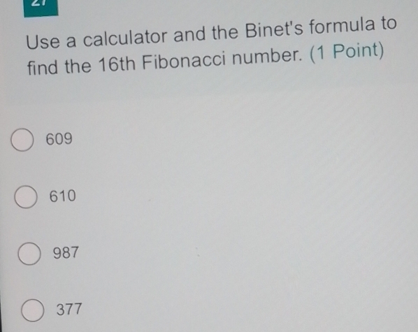 ∠1
Use a calculator and the Binet's formula to
find the 16th Fibonacci number. (1 Point)
609
610
987
377