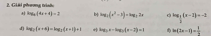 Giải phương trình: 
a) log _6(4x+4)=2 b) log _2(x^2-3)=log _22x c) log _ 1/2 (x-2)=-2
d) log _2(x+6)=log _2(x+1)+1 e) log _3x-log _3(x-2)=1 f) ln (2x-1)= 1/2 