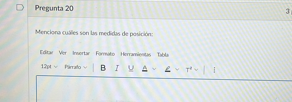 Pregunta 20 
3 
Menciona cuáles son las medidas de posición: 
Editar Ver Insertar Formato Herramientas Tabla 
12pt √ Párrafo B I U A : 
T^2