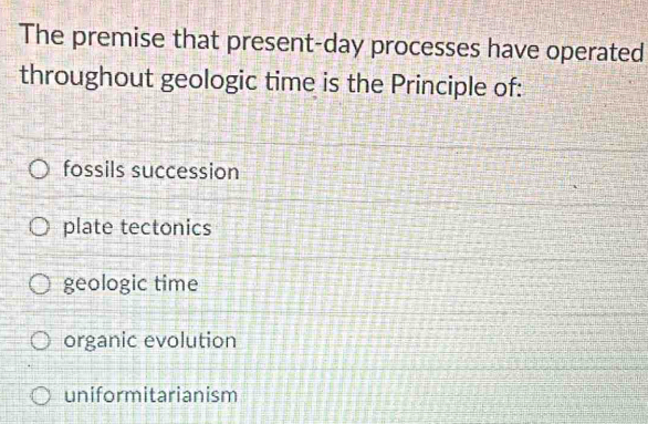 The premise that present-day processes have operated
throughout geologic time is the Principle of:
fossils succession
plate tectonics
geologic time
organic evolution
uniformitarianism