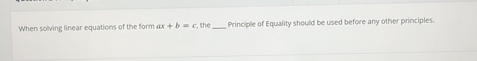 When solving linear equations of the form ax+b=c , the_ Principle of Equality should be used before any other principles.