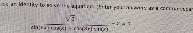 Use an identity to solve the equation. (Enter your answers as a comma-separ
 sqrt(3)/sin (8x)cos (x)-cos (8x)sin (x) -2=0