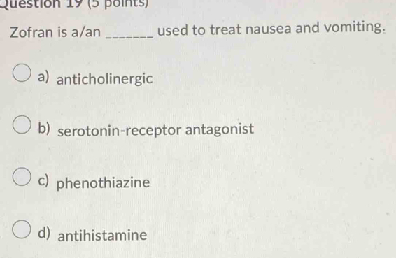 Zofran is a/an _used to treat nausea and vomiting.
a) anticholinergic
b) serotonin-receptor antagonist
c) phenothiazine
d) antihistamine