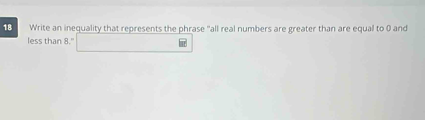 Write an inequality that represents the phrase "all real numbers are greater than are equal to 0 and 
less than 8." □ 