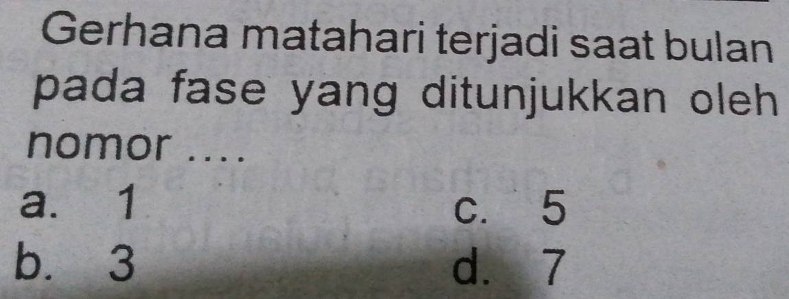 Gerhana matahari terjadi saat bulan
pada fase yang ditunjukkan oleh 
nomor ....
a. 1 c. 5
b. 3 d. 7