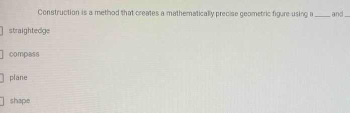 Construction is a method that creates a mathematically precise geometric figure using a _and_
straightedge
compass
plane
shape