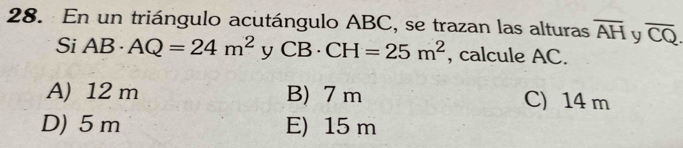 En un triángulo acutángulo ABC, se trazan las alturas overline AH U overline CQ. 
Si AB· AQ=24m^2yCB· CH=25m^2 , calcule AC.
A) 12 m B) 7 m C) 14 m
D) 5 m E) 15 m