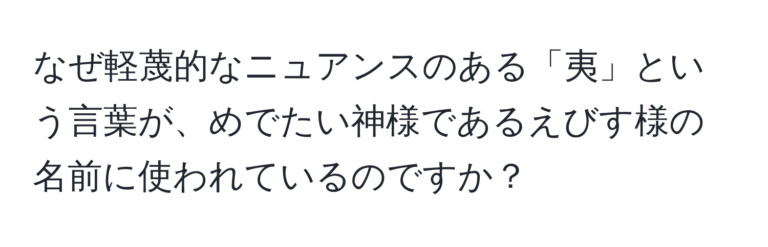 なぜ軽蔑的なニュアンスのある「夷」という言葉が、めでたい神様であるえびす様の名前に使われているのですか？