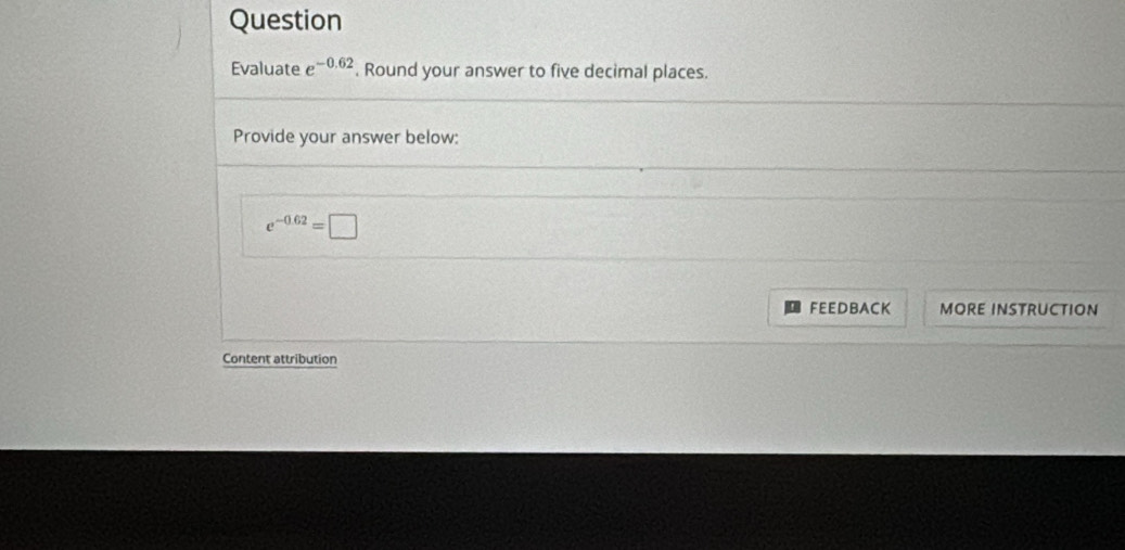 Question 
Evaluate e^(-0.62). Round your answer to five decimal places. 
Provide your answer below:
e^(-0.62)=□
FEEDBACK MORE INSTRUCTION 
Content attribution