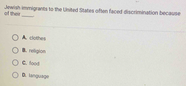 Jewish immigrants to the United States often faced discrimination because
of their_ .
A. clothes
B. religion
C. food
D. language