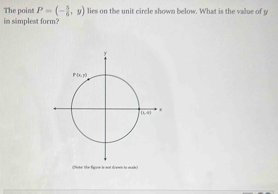 The point P=(- 5/6 ,y) lies on the unit circle shown below. What is the value of y
in simplest form?
(Note: the figure is not drawn to scale)