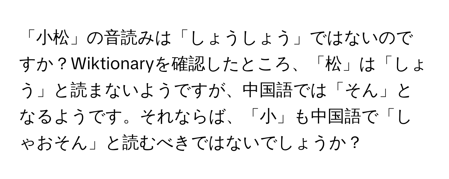 「小松」の音読みは「しょうしょう」ではないのですか？Wiktionaryを確認したところ、「松」は「しょう」と読まないようですが、中国語では「そん」となるようです。それならば、「小」も中国語で「しゃおそん」と読むべきではないでしょうか？