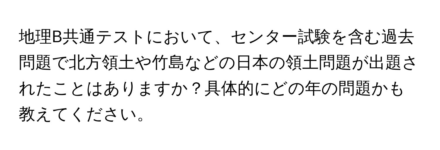 地理B共通テストにおいて、センター試験を含む過去問題で北方領土や竹島などの日本の領土問題が出題されたことはありますか？具体的にどの年の問題かも教えてください。