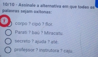 10/10 - Assinale a alternativa em que todas as
palavras sejam oxítonas:
i corpo ? cipó ? flor.
Parati ? baú ? Miracatu.
secreto ? ajuda ? até.
profe$sor ? instrutora ? caju.