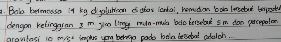 Bola bermossa 19 kg digalunkan dictas lantai, kemudian boa tersebut texpanty 
dengon ketinggian 3 m. jiko tinggi mula-mula bdo tersebut 5m dan percepaton 
gravitasi 10 m/s implus yong belega pada bola lersebut adaloh. . .