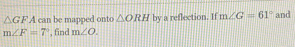 △ GFA can be mapped onto △ ORH by a reflection. If m∠ G=61° and
m∠ F=7° , find m∠ O.