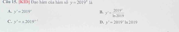 [KID] Đạo hàm của hàm số y=2019^x là
A. y'=2019^x B. y'= 2019^x/ln 2019 
C. y'=x.2019^(x-1) D. y'=2019^xln 2019