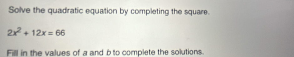 Solve the quadratic equation by completing the square.
2x^2+12x=66
Fill in the values of a and b to complete the solutions.