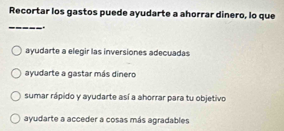 Recortar los gastos puede ayudarte a ahorrar dinero, lo que
_
.
ayudarte a elegir las inversiones adecuadas
ayudarte a gastar más dinero
sumar rápido y ayudarte así a ahorrar para tu objetivo
ayudarte a acceder a cosas más agradables