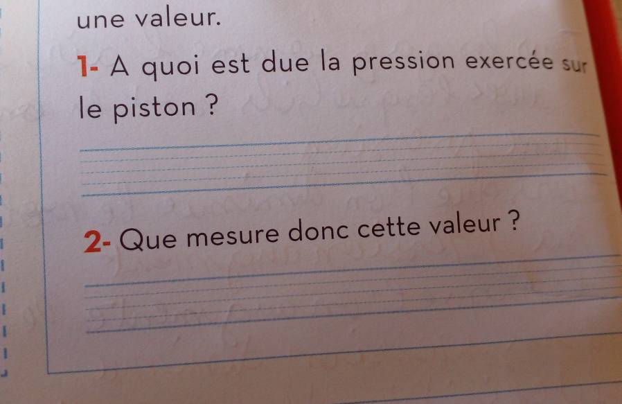 une valeur. 
1- A quoi est due la pression exercée sur 
_ 
le piston ? 
_ 
_ 
_ 
_ 
_ 
_ 
_ 
_ 
_ 
2- Que mesure donc cette valeur ? 
_ 
_ 
_ 
_ 
_ 
_ 
_