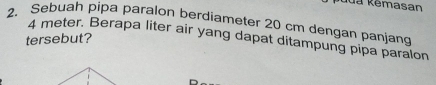 ua Kêmasan 
2. Sebuah pipa paralon berdiameter 20 cm dengan panjang 
tersebut? 4 meter. Berapa liter air yang dapat ditampung pipa paralon