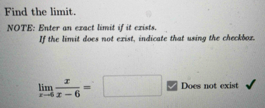 Find the limit. 
NOTE: Enter an exact limit if it exists. 
If the limit does not exist, indicate that using the checkbox.
limlimits _xto 6 x/x-6 =□ Does not exist