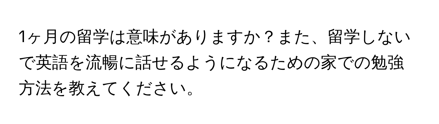 1ヶ月の留学は意味がありますか？また、留学しないで英語を流暢に話せるようになるための家での勉強方法を教えてください。