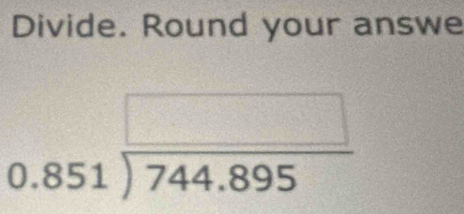 Divide. Round your answe
0.851encloselongdiv 744.895