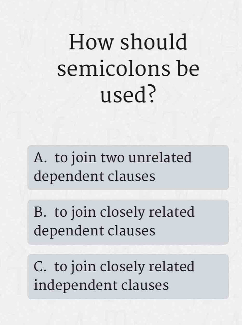 How should
semicolons be
used?
A. to join two unrelated
dependent clauses
B. to join closely related
dependent clauses
C. to join closely related
independent clauses