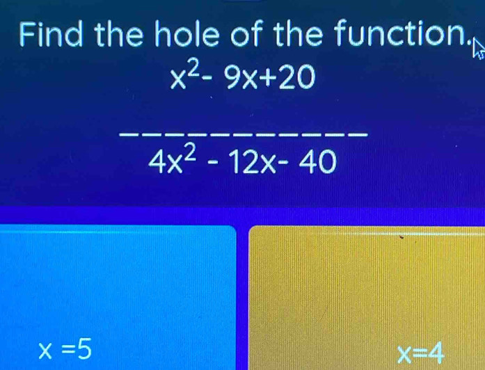 Find the hole of the function.
x^2-9x+20
4x^2-12x-40
x=5
x=4