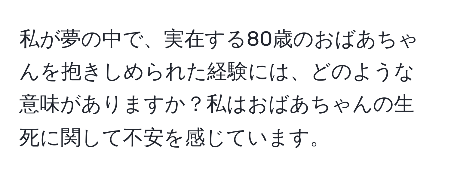 私が夢の中で、実在する80歳のおばあちゃんを抱きしめられた経験には、どのような意味がありますか？私はおばあちゃんの生死に関して不安を感じています。