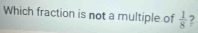 Which fraction is not a multiple of  1/8  2