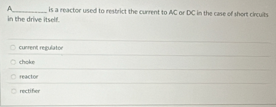 A_ is a reactor used to restrict the current to AC or DC in the case of short circuits
in the drive itself.
current regulator
choke
reactor
rectifer