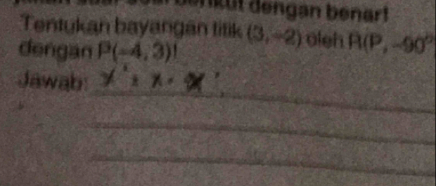 er küt dengan benart 
Tentukan bayangan titik (3,-2) oleh R(P,-90°
dengan P(-4,3)!
Jawab: